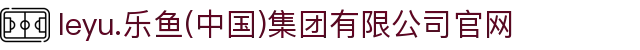 leyu.乐鱼(中国)集团有限公司官网